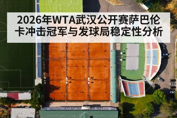 2026年WTA武汉公开赛萨巴伦卡冲击冠军与发球局稳定性分析
